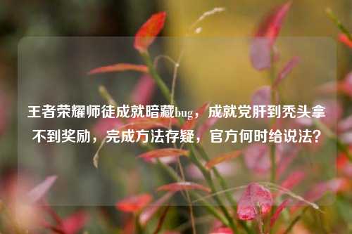 王者荣耀师徒成就暗藏bug，成就党肝到秃头拿不到奖励，完成     存疑，官方何时给说法？