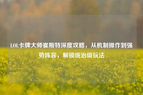 LOL卡牌大师崔斯特深度攻略，从机制操作到强势阵容，解锁统治级玩法