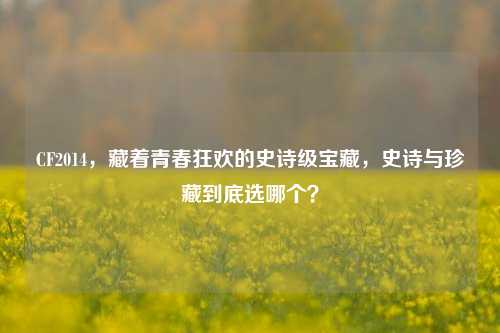 CF2014，藏着青春狂欢的史诗级宝藏，史诗与珍藏到底选哪个？