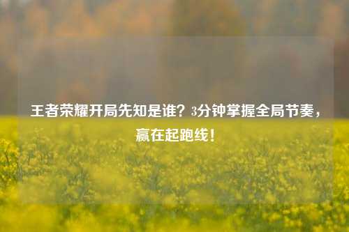 王者荣耀开局先知是谁？3分钟掌握全局节奏，赢在起跑线！
