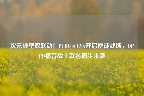 次元破壁双联动！PUBG×EVA开启使徒战场，OPPO福音战士联名同步来袭