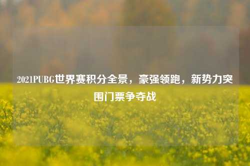 2021PUBG世界赛积分全景，豪强领跑，新势力突围门票争夺战