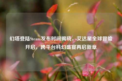 幻塔登陆Steam发布时间揭晓，艾达星全球冒险开启，跨平台科幻盛宴再启新章