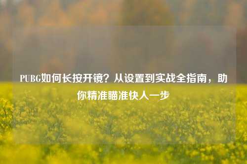 PUBG如何长按开镜？从设置到实战全指南，助你精准瞄准快人一步