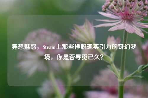 异想魅惑，Steam上那些挣脱现实引力的奇幻梦境，你是否寻觅已久？