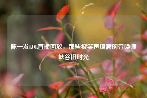 陈一发LOL直播回放，那些被笑声填满的召唤师峡谷旧时光