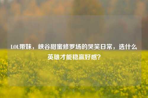 LOL带妹，峡谷甜蜜修罗场的哭笑日常，选什么英雄才能稳赢好感？
