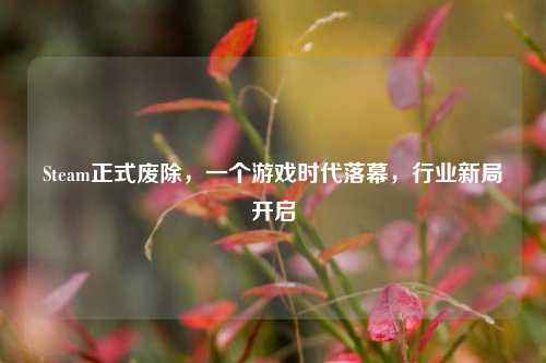 Steam正式废除，一个游戏时代落幕，行业新局开启