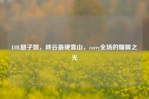 LOL腿子姐，峡谷最硬靠山，carry全场的耀眼之光