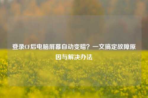 登录CF后电脑屏幕自动变暗？一文搞定故障原因与解决办法