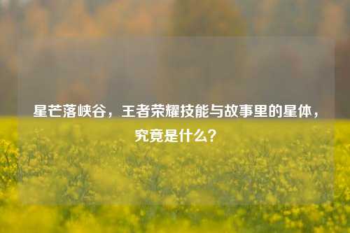 星芒落峡谷，王者荣耀技能与故事里的星体，究竟是什么？