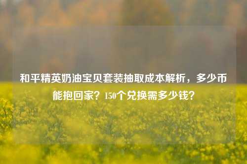 和平精英奶油宝贝套装抽取成本解析，多少币能抱回家？150个兑换需多少钱？