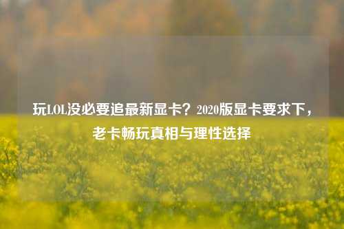 玩LOL没必要追最新显卡？2020版显卡要求下，老卡畅玩真相与理性选择
