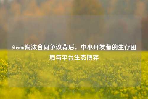 Steam淘汰合同争议背后，中小开发者的生存困境与平台生态博弈