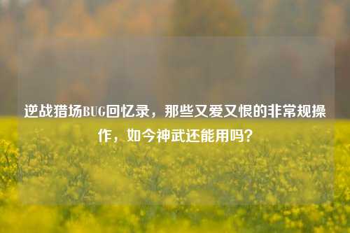 逆战猎场BUG回忆录，那些又爱又恨的非常规操作，如今神武还能用吗？