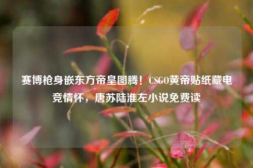 赛博枪身嵌东方帝皇图腾！CSGO黄帝贴纸藏电竞情怀，唐苏陆淮左小说免费读