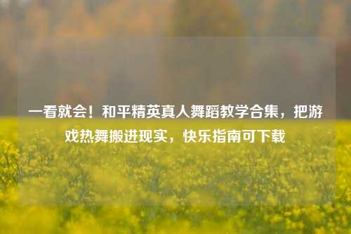 一看就会！和平精英真人舞蹈教学合集，把游戏热舞搬进现实，快乐指南可下载