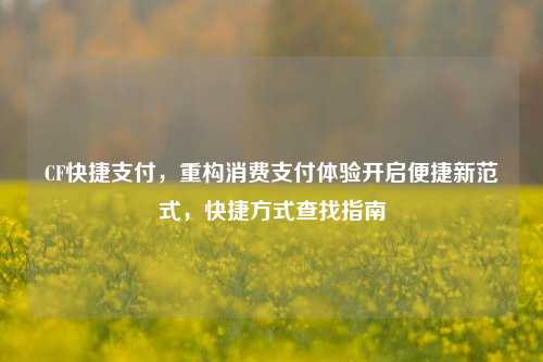 CF快捷支付，重构消费支付体验开启便捷新范式，快捷方式查找指南