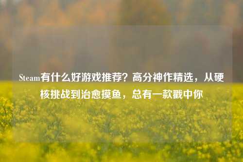Steam有什么好游戏推荐？高分神作精选，从硬核挑战到治愈摸鱼，总有一款戳中你