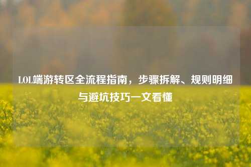 LOL端游转区全流程指南，步骤拆解、规则明细与避坑技巧一文看懂