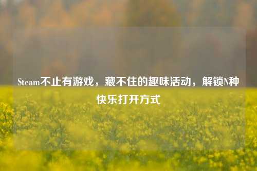 Steam不止有游戏，藏不住的趣味活动，解锁N种快乐打开方式
