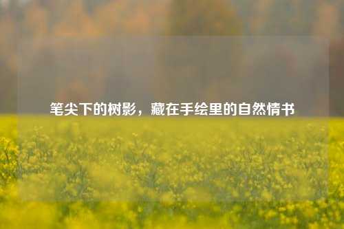 笔尖下的树影，藏在手绘里的自然情书