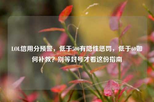 LOL信用分预警，低于500有隐性惩罚，低于60如何补救？别等封号才看这份指南