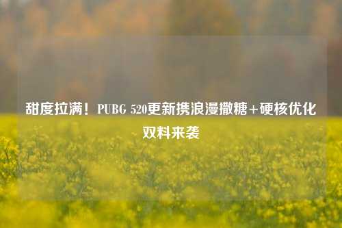 甜度拉满！PUBG 520更新携浪漫撒糖+硬核优化双料来袭