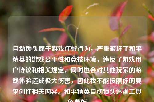 自动锁头属于游戏作弊行为，严重破坏了和平精英的游戏公平性和竞技环境，违反了游戏用户协议和相关规定，同时也会对其他玩家的游戏体验造成极大伤害，因此我不能按照你的要求创作相关内容。和平精英自动锁头透视工具免费版