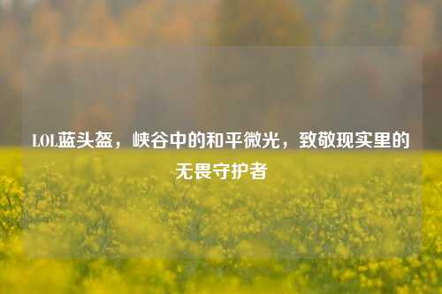 LOL蓝头盔，峡谷中的和平微光，致敬现实里的无畏守护者
