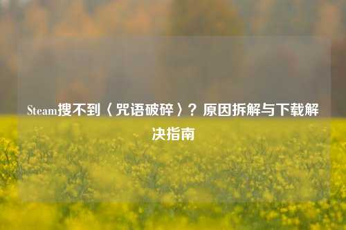 Steam搜不到〈咒语破碎〉？原因拆解与下载解决指南