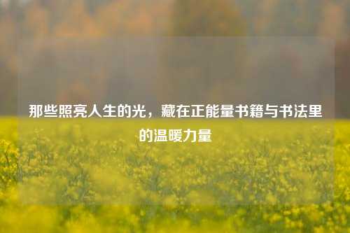 那些照亮人生的光，藏在正能量书籍与书法里的温暖力量