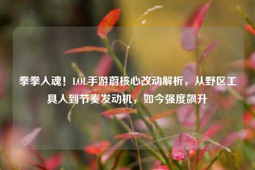 拳拳入魂！LOL手游蔚核心改动解析，从野区工具人到节奏发动机，如今强度飙升