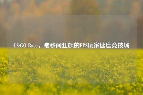 CS:GO Race，毫秒间狂飙的FPS玩家速度竞技场