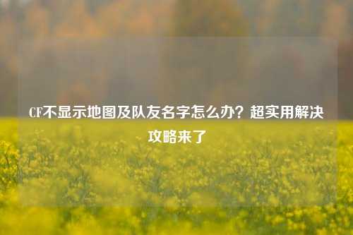 CF不显示地图及队友名字怎么办？超实用解决攻略来了