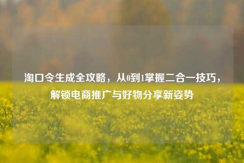 淘口令生成全攻略，从0到1掌握二合一技巧，解锁电商推广与好物分享新姿势