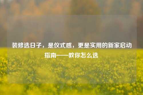 装修选日子，是仪式感，更是实用的新家启动指南——教你怎么选