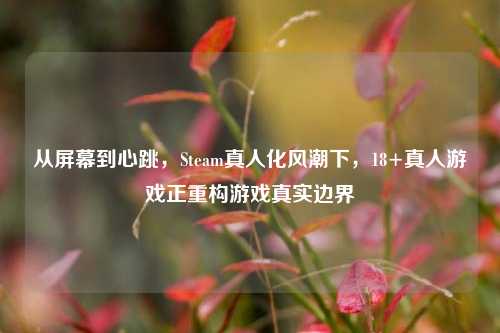 从屏幕到心跳，Steam真人化风潮下，18+真人游戏正重构游戏真实边界