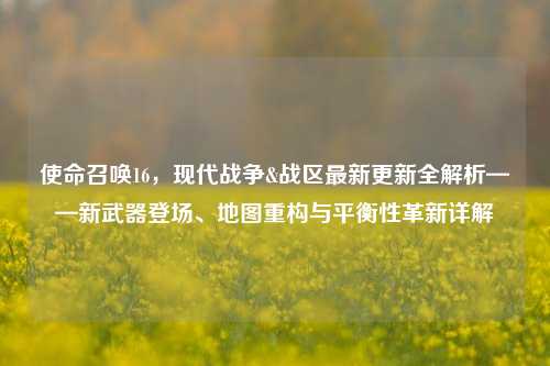 使命召唤16，现代战争&战区最新更新全解析——新武器登场、地图重构与平衡性革新详解
