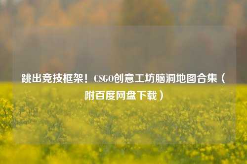 跳出竞技框架！CSGO创意工坊脑洞地图合集（附百度网盘下载）
