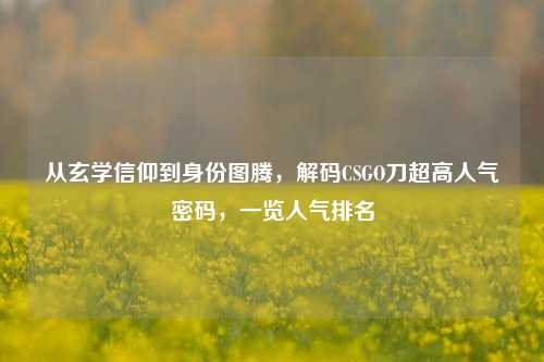 从玄学信仰到身份图腾，解码CSGO刀超高人气密码，一览人气排名