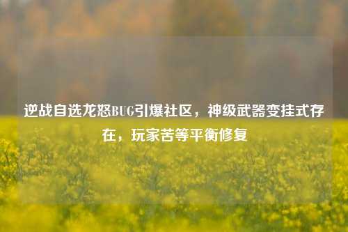 逆战自选龙怒BUG引爆社区，神级武器变挂式存在，玩家苦等平衡修复