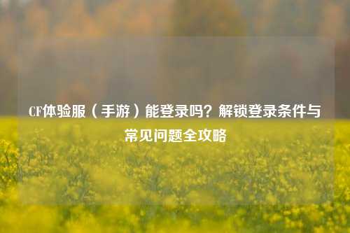 详细阅读:CF体验服(手游)能登录吗?解锁登录条件与常见问题全攻略 CF体验服(手游)能登录吗?解锁登录条件与常见问题全攻略