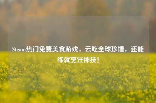 Steam热门免费美食游戏，云吃全球珍馐，还能练就烹饪神技！
