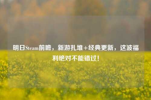 明日Steam前瞻，新游扎堆+经典更新，这波福利绝对不能错过！
