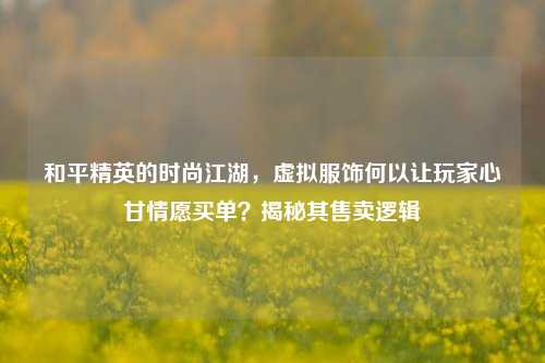 和平精英的时尚江湖，虚拟服饰何以让玩家心甘情愿买单？揭秘其售卖逻辑