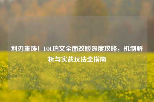 利刃重铸！LOL瑞文全面改版深度攻略，机制解析与实战玩法全指南