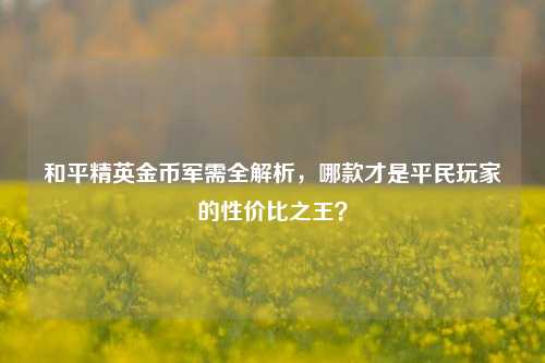 和平精英金币军需全解析，哪款才是平民玩家的性价比之王？