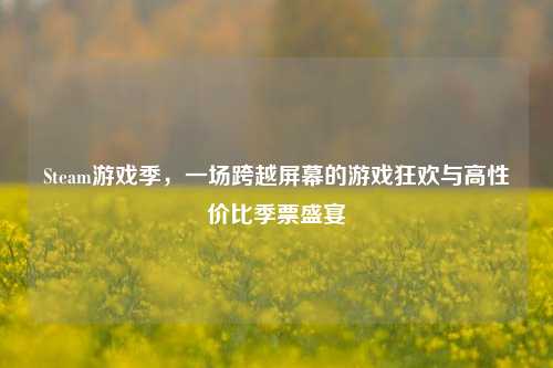 Steam游戏季，一场跨越屏幕的游戏狂欢与高性价比季票盛宴