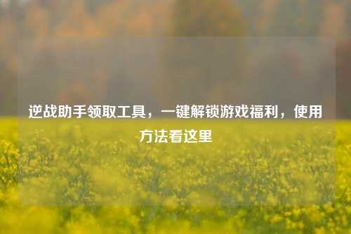 逆战助手领取工具，一键解锁游戏福利，使用     看这里